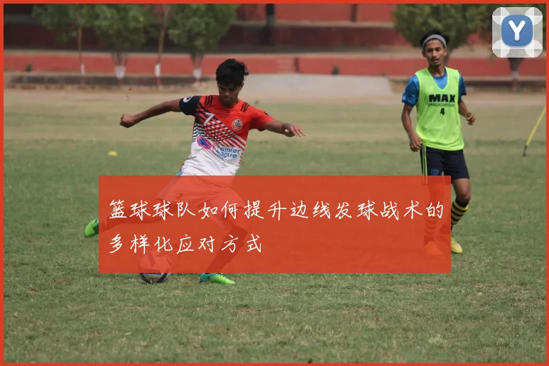 篮球球队如何提升边线发球战术的多样化应对方式