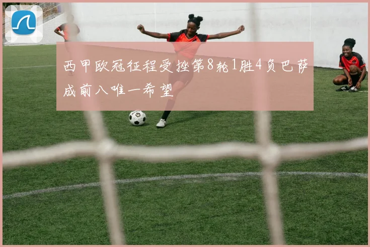 西甲欧冠征程受挫第8轮1胜4负巴萨成前八唯一希望