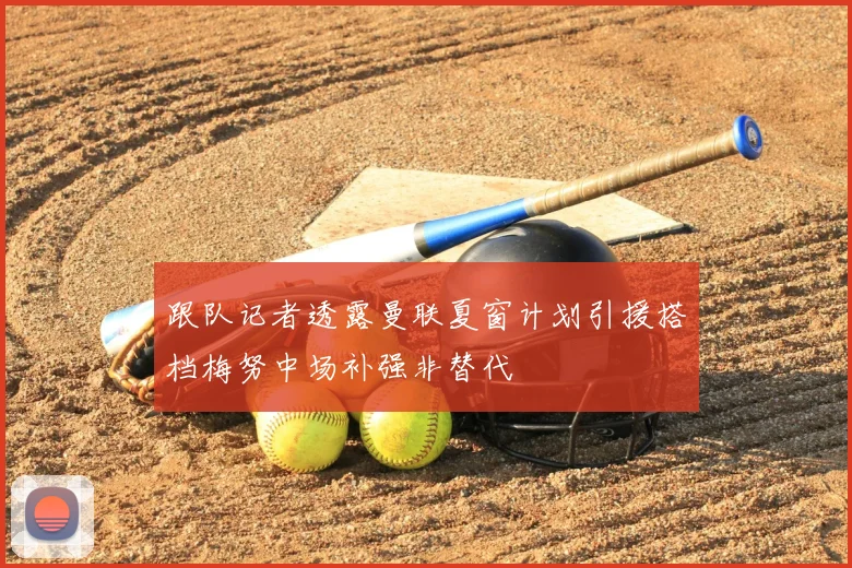 跟队记者透露曼联夏窗计划引援搭档梅努中场补强非替代