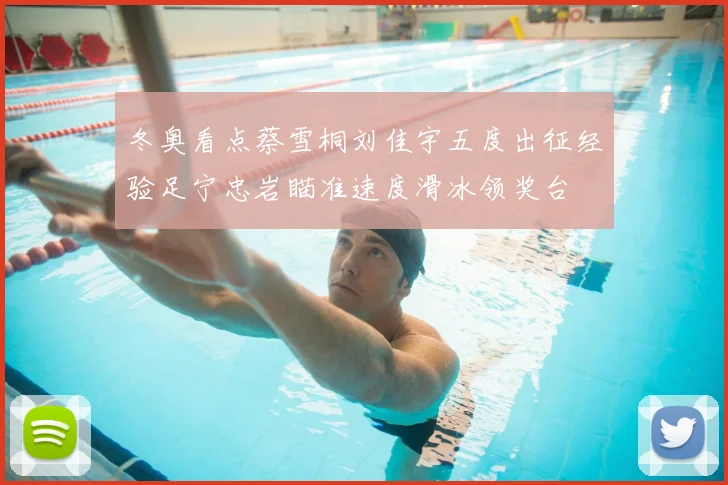 冬奥看点蔡雪桐刘佳宇五度出征经验足宁忠岩瞄准速度滑冰领奖台