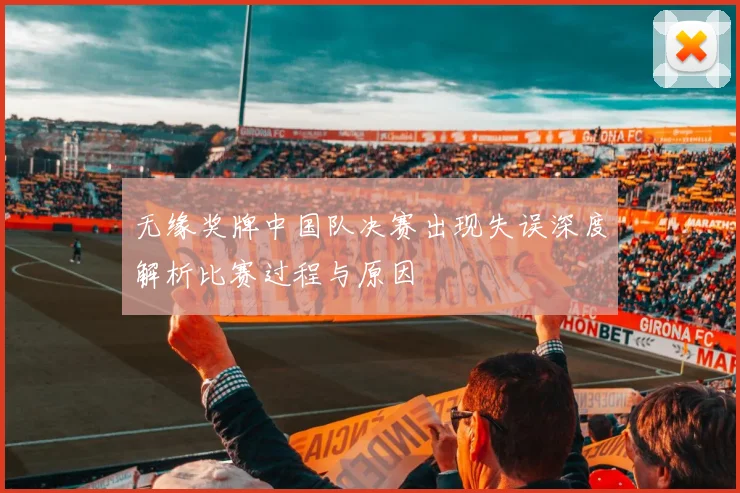 无缘奖牌中国队决赛出现失误深度解析比赛过程与原因