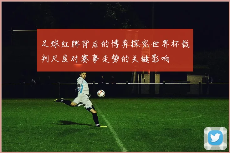 足球红牌背后的博弈探究世界杯裁判尺度对赛事走势的关键影响