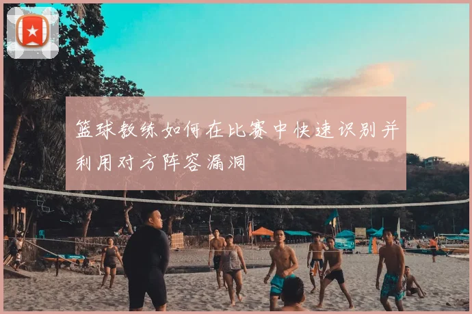 篮球教练如何在比赛中快速识别并利用对方阵容漏洞