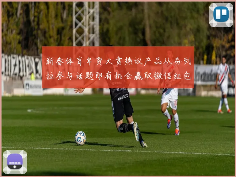 新春体育年货大赏热议产品从夯到拉参与话题即有机会赢取微信红包封面