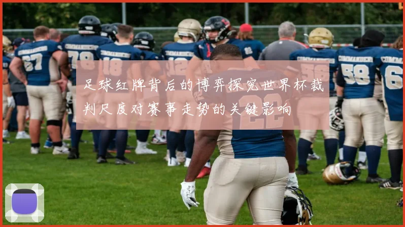 足球红牌背后的博弈探究世界杯裁判尺度对赛事走势的关键影响