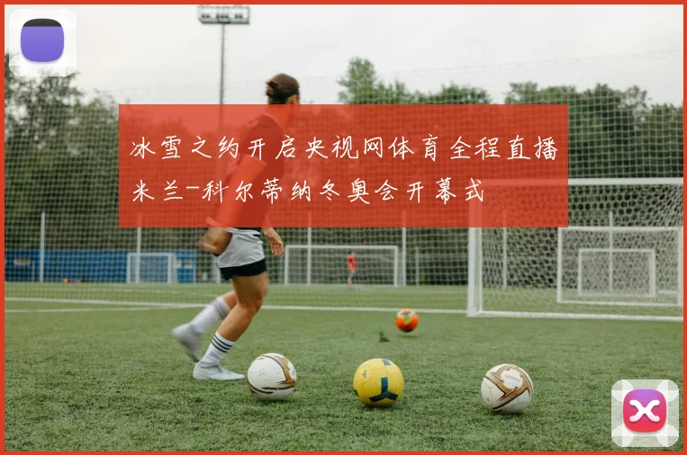 冰雪之约开启央视网体育全程直播米兰-科尔蒂纳冬奥会开幕式